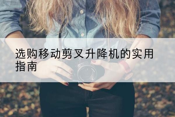 龙亭移动剪叉升降机怎么选-选购移动剪叉升降机的实用指南