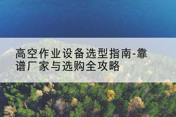 龙亭升降车厂家-高空作业设备选型指南-靠谱厂家与选购全攻略