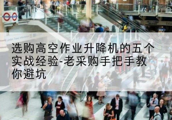 龙亭高空作业升降机厂家-选购高空作业升降机的五个实战经验-老采购手把手教你避坑