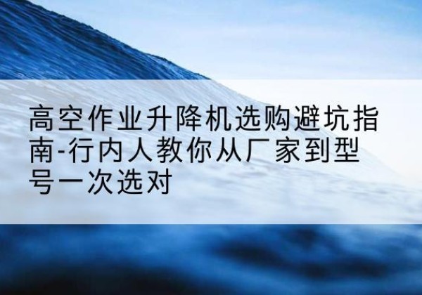 龙亭升降平台厂家-高空作业升降机选购避坑指南-行内人教你从厂家到型号一次选对