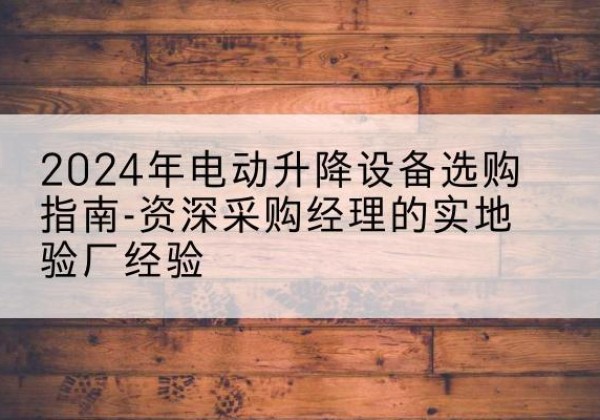 龙亭电动剪叉升降平台厂家-2024年电动升降设备选购指南-资深采购经理的实地验厂经验
