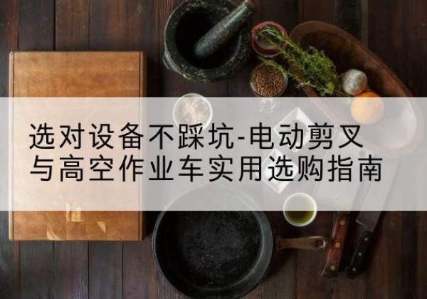 龙亭电动剪叉升降平台怎么选-选对设备不踩坑-电动剪叉与高空作业车实用选购指南