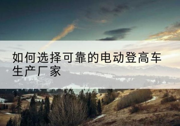 龙亭电动登高车厂家-如何选择可靠的电动登高车生产厂家