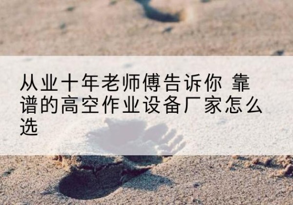 龙亭高空作业升降机厂家推荐-从业十年老师傅告诉你 靠谱的高空作业设备厂家怎么选