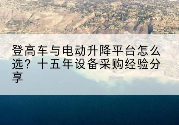 龙亭登高车厂家厂家-登高车与电动升降平台怎么选？十五年设备采购经验分享