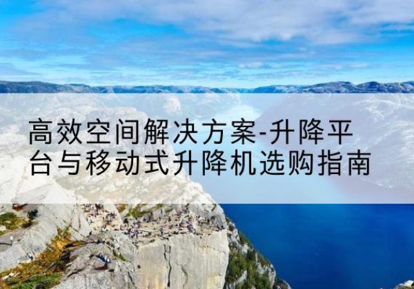 龙亭升降平台厂家-*空间解决方案-升降平台与移动式升降机选购指南