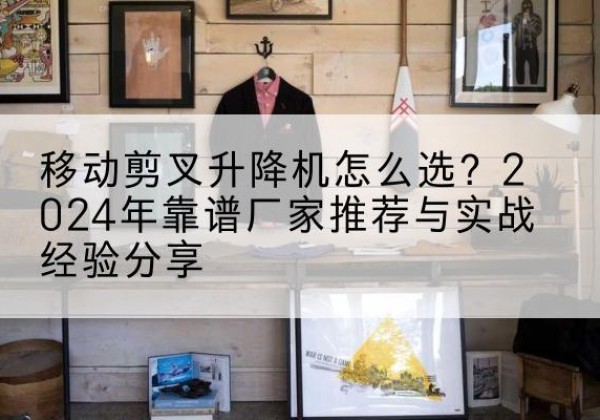 龙亭升降平台厂家推荐-移动剪叉升降机怎么选？2024年靠谱厂家推荐与实战经验分享