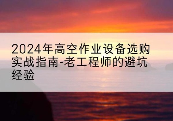龙亭高空作业升降机厂家推荐-2024年高空作业设备选购实战指南-老工程师的避坑经验