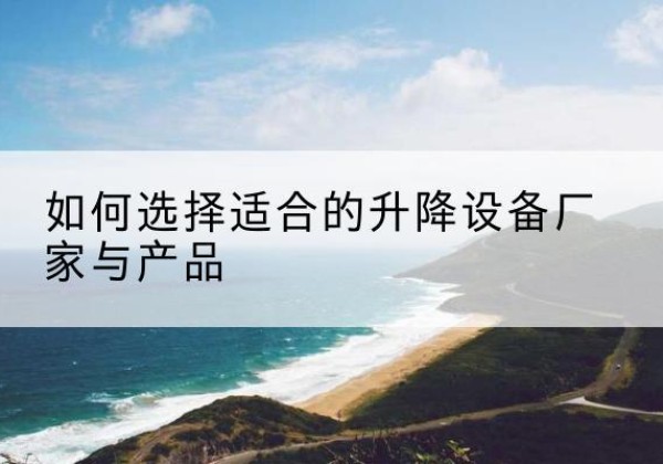 龙亭电动升降平台厂家-如何选择适合的升降设备厂家与产品