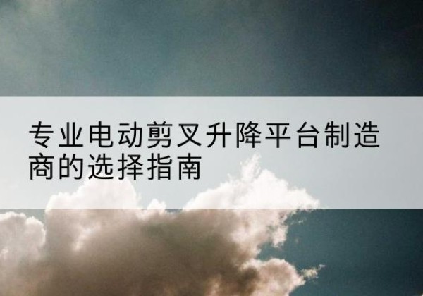 龙亭电动剪叉升降平台厂家-专业电动剪叉升降平台制造商的选择指南