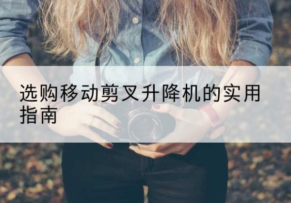 龙亭移动剪叉升降机怎么选-选购移动剪叉升降机的实用指南