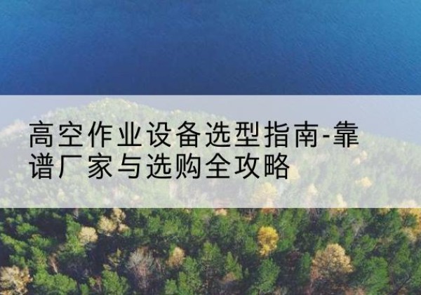 龙亭升降车厂家-高空作业设备选型指南-靠谱厂家与选购全攻略