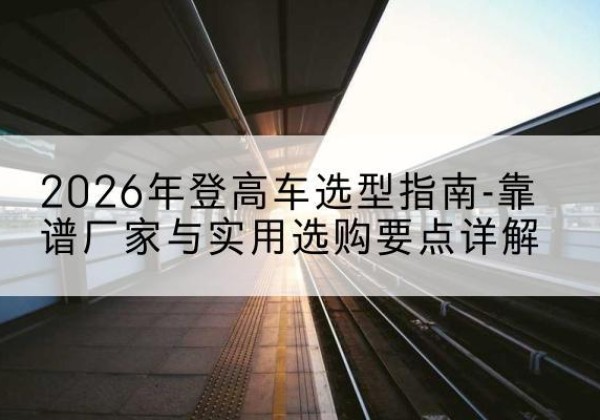 龙亭登高车厂家推荐-2026年登高车选型指南-靠谱厂家与实用选购要点详解