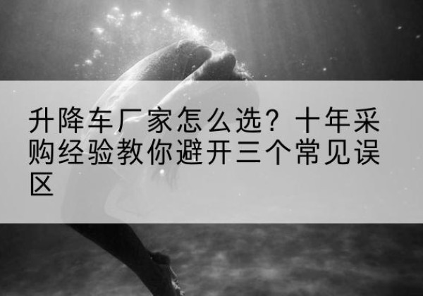 龙亭升降车厂家-怎么选？十年采购经验教你避开三个常见误区
