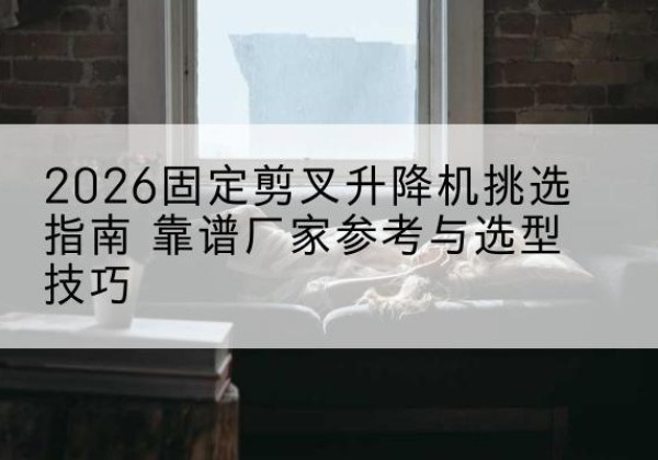 龙亭固定剪叉升降机厂家推荐-2026固定剪叉升降机挑选指南 靠谱厂家参考与选型技巧